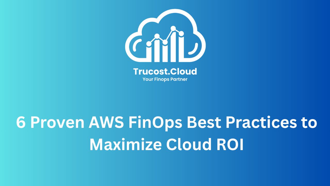 6 AWS FinOps Best Practices to Maximize Cloud ROI