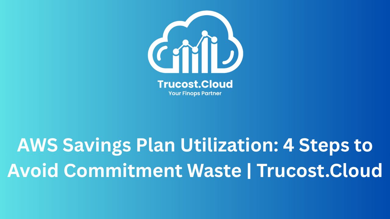 AWS Savings Plan Utilization: 4 Steps to Avoid Commitment Waste