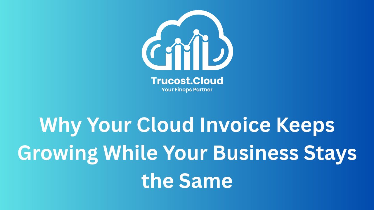 Why Your Cloud Invoice Keeps Growing While Your Business Stays the Same