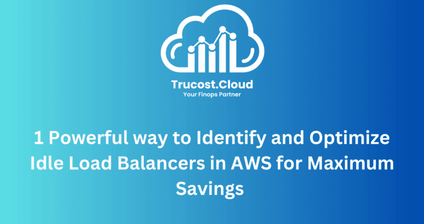 1 Powerful way to Identify and Optimize Idle Load Balancers in AWS for Maximum Savings | TruCost.Cloud