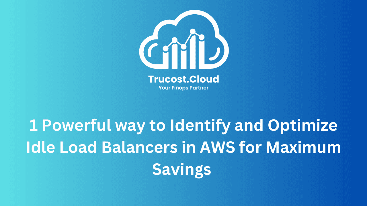 1 Powerful way to Identify and Optimize Idle Load Balancers in AWS for Maximum Savings | TruCost.Cloud