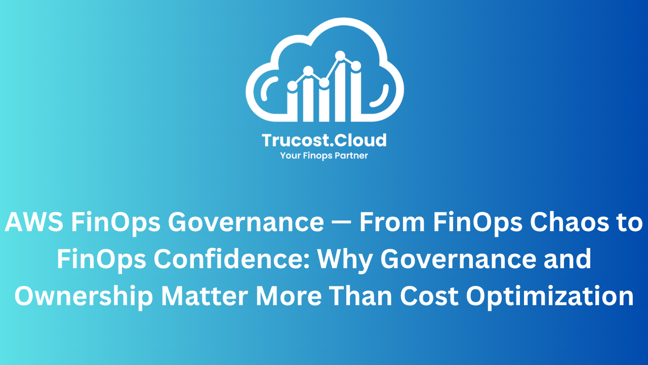 AWS FinOps Governance — From FinOps Chaos to FinOps Confidence: Why Governance and Ownership Matter More Than Cost Optimization